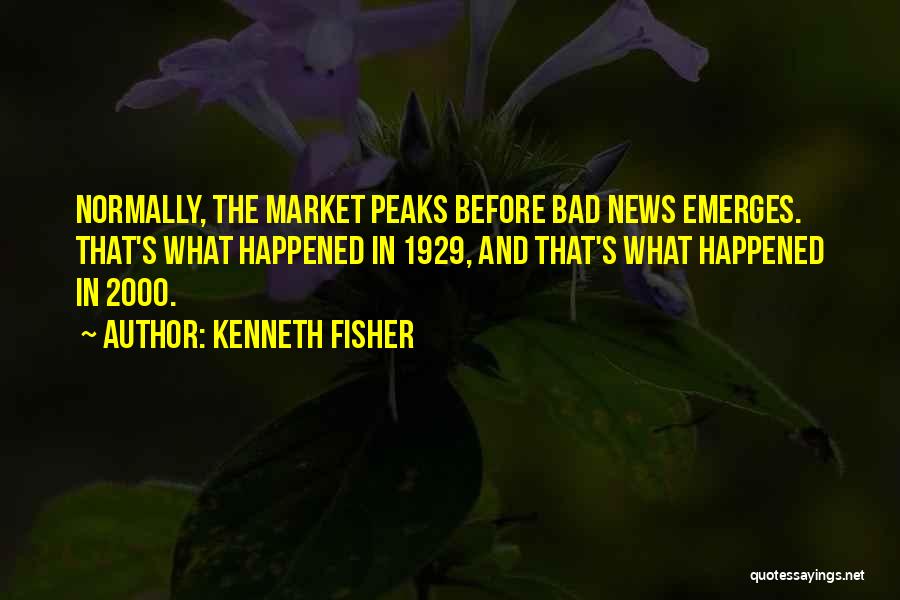Kenneth Fisher Quotes: Normally, The Market Peaks Before Bad News Emerges. That's What Happened In 1929, And That's What Happened In 2000.