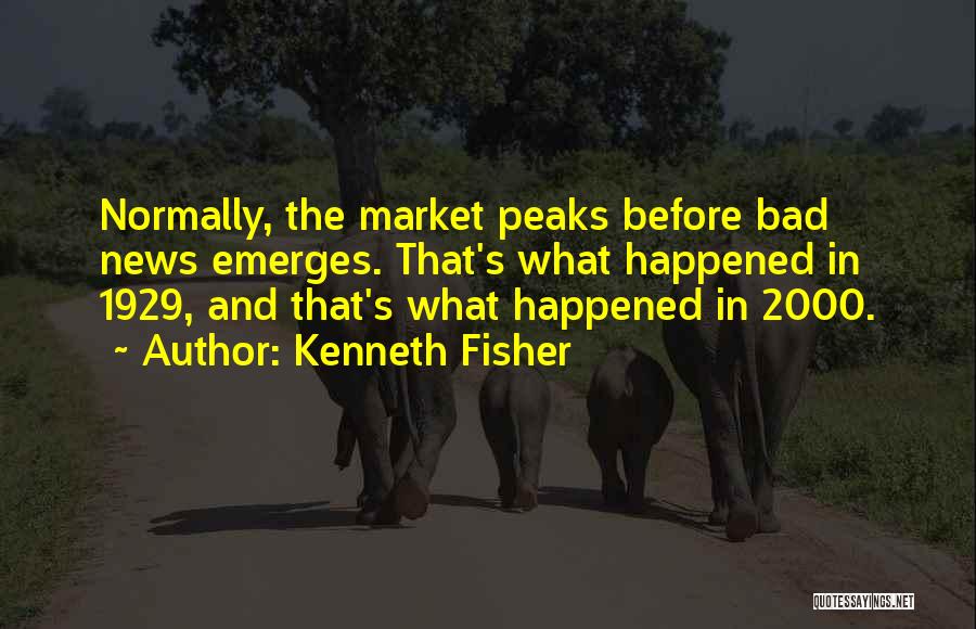 Kenneth Fisher Quotes: Normally, The Market Peaks Before Bad News Emerges. That's What Happened In 1929, And That's What Happened In 2000.