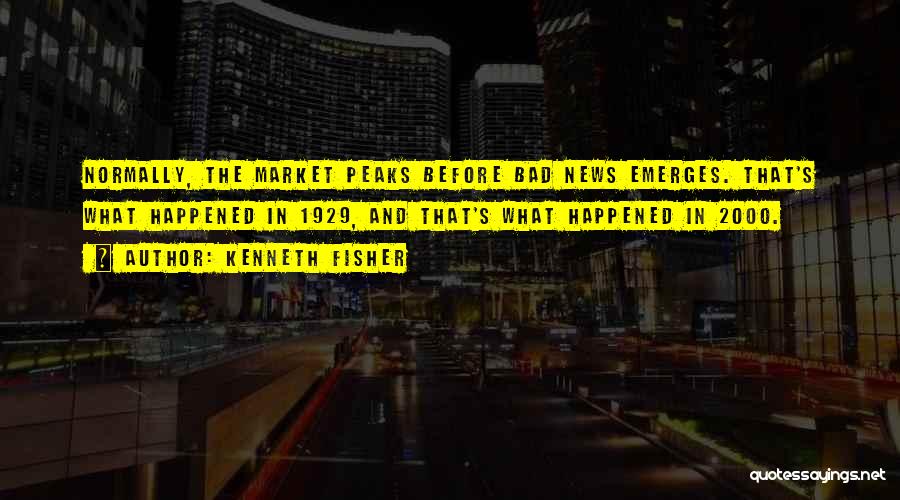 Kenneth Fisher Quotes: Normally, The Market Peaks Before Bad News Emerges. That's What Happened In 1929, And That's What Happened In 2000.