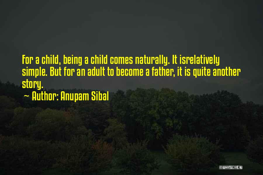 Anupam Sibal Quotes: For A Child, Being A Child Comes Naturally. It Isrelatively Simple. But For An Adult To Become A Father, It