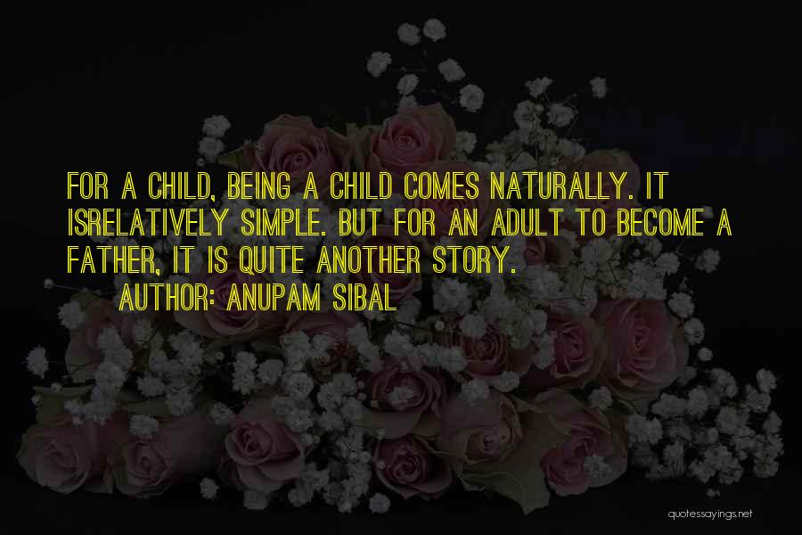 Anupam Sibal Quotes: For A Child, Being A Child Comes Naturally. It Isrelatively Simple. But For An Adult To Become A Father, It