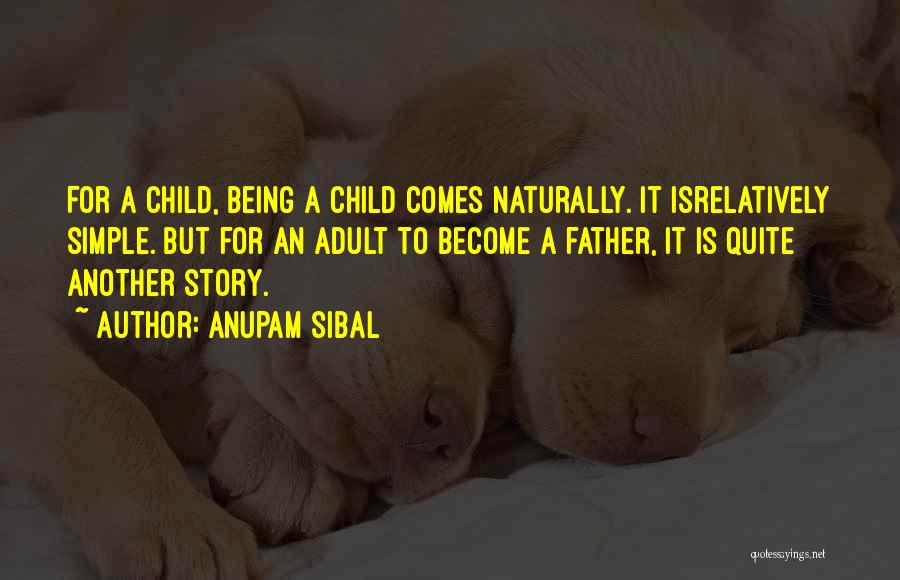 Anupam Sibal Quotes: For A Child, Being A Child Comes Naturally. It Isrelatively Simple. But For An Adult To Become A Father, It