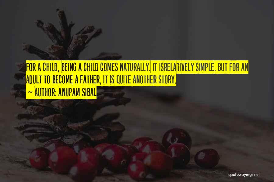 Anupam Sibal Quotes: For A Child, Being A Child Comes Naturally. It Isrelatively Simple. But For An Adult To Become A Father, It