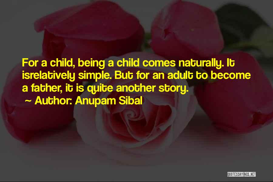 Anupam Sibal Quotes: For A Child, Being A Child Comes Naturally. It Isrelatively Simple. But For An Adult To Become A Father, It
