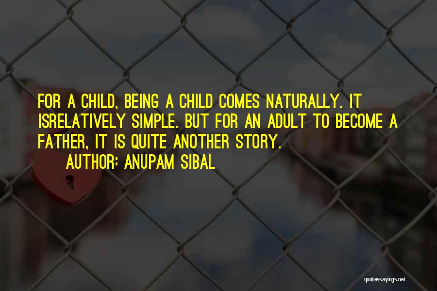 Anupam Sibal Quotes: For A Child, Being A Child Comes Naturally. It Isrelatively Simple. But For An Adult To Become A Father, It