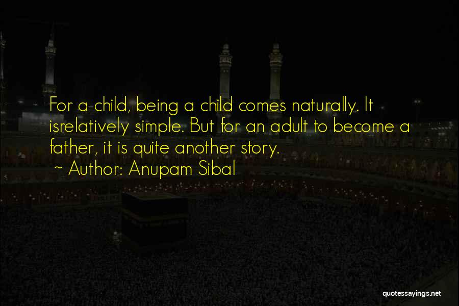 Anupam Sibal Quotes: For A Child, Being A Child Comes Naturally. It Isrelatively Simple. But For An Adult To Become A Father, It