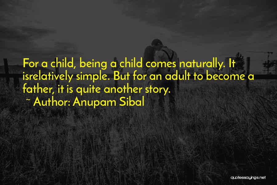 Anupam Sibal Quotes: For A Child, Being A Child Comes Naturally. It Isrelatively Simple. But For An Adult To Become A Father, It