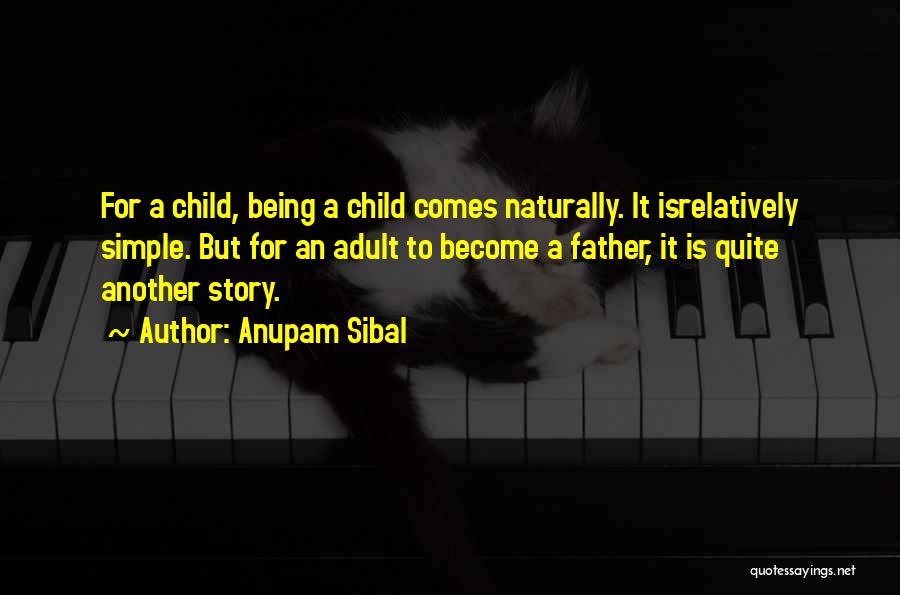 Anupam Sibal Quotes: For A Child, Being A Child Comes Naturally. It Isrelatively Simple. But For An Adult To Become A Father, It