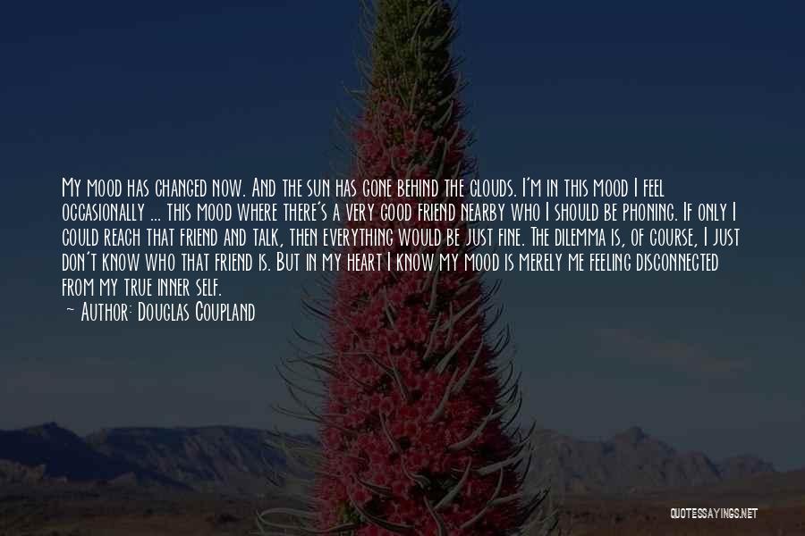 Douglas Coupland Quotes: My Mood Has Changed Now. And The Sun Has Gone Behind The Clouds. I'm In This Mood I Feel Occasionally