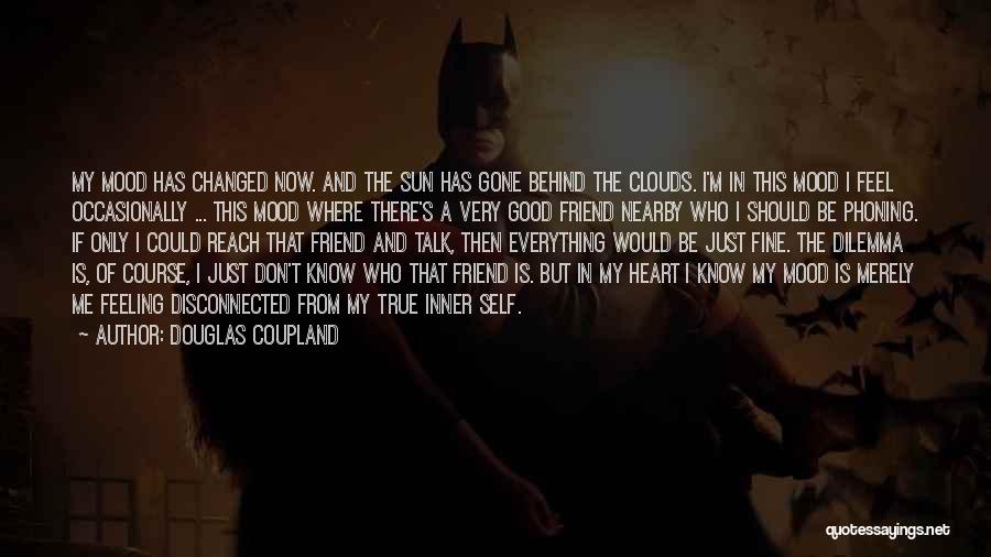 Douglas Coupland Quotes: My Mood Has Changed Now. And The Sun Has Gone Behind The Clouds. I'm In This Mood I Feel Occasionally