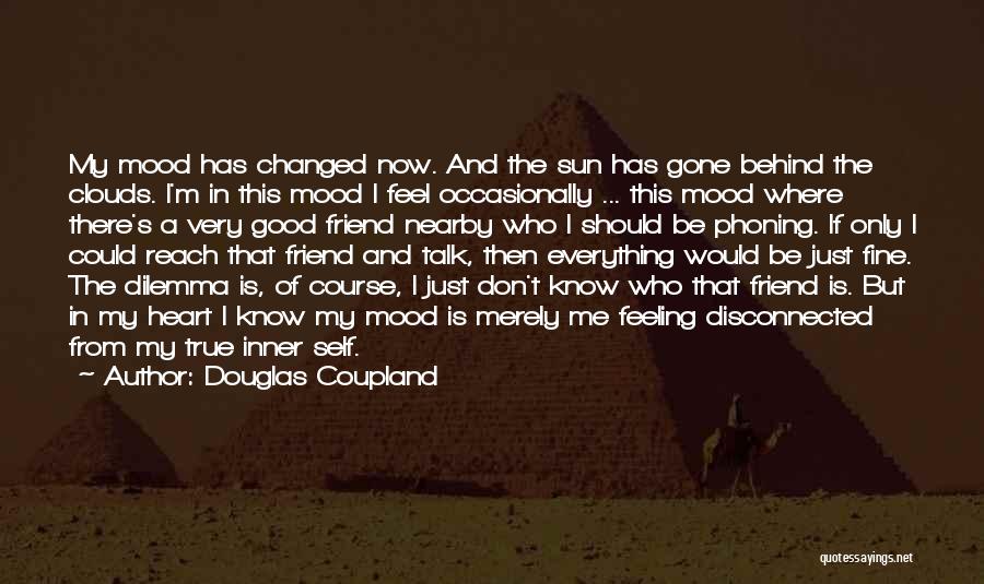 Douglas Coupland Quotes: My Mood Has Changed Now. And The Sun Has Gone Behind The Clouds. I'm In This Mood I Feel Occasionally