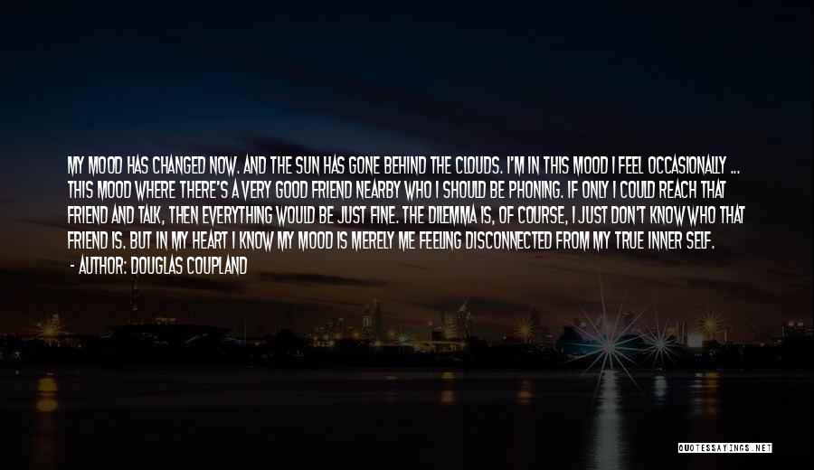 Douglas Coupland Quotes: My Mood Has Changed Now. And The Sun Has Gone Behind The Clouds. I'm In This Mood I Feel Occasionally