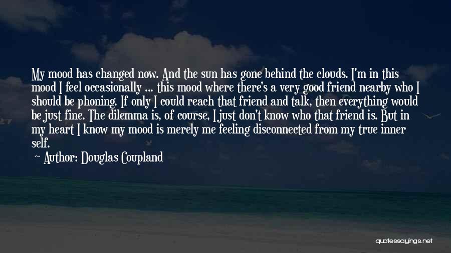 Douglas Coupland Quotes: My Mood Has Changed Now. And The Sun Has Gone Behind The Clouds. I'm In This Mood I Feel Occasionally