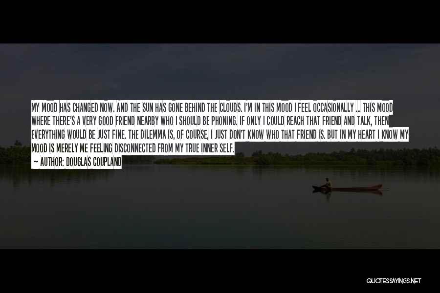 Douglas Coupland Quotes: My Mood Has Changed Now. And The Sun Has Gone Behind The Clouds. I'm In This Mood I Feel Occasionally