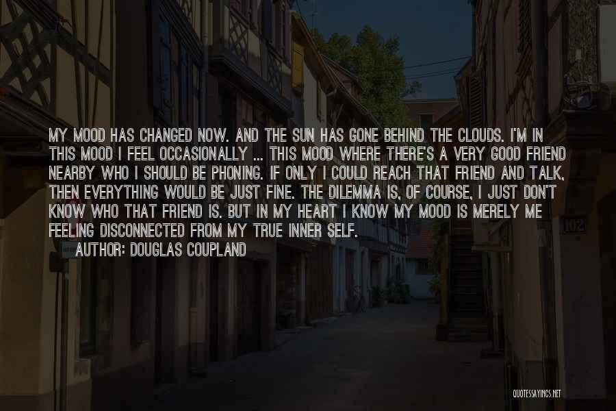 Douglas Coupland Quotes: My Mood Has Changed Now. And The Sun Has Gone Behind The Clouds. I'm In This Mood I Feel Occasionally
