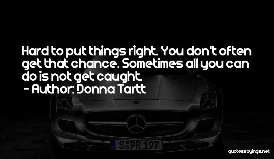 Donna Tartt Quotes: Hard To Put Things Right. You Don't Often Get That Chance. Sometimes All You Can Do Is Not Get Caught.