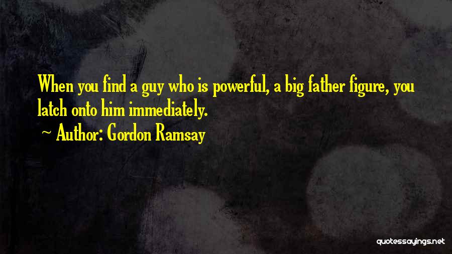 Gordon Ramsay Quotes: When You Find A Guy Who Is Powerful, A Big Father Figure, You Latch Onto Him Immediately.