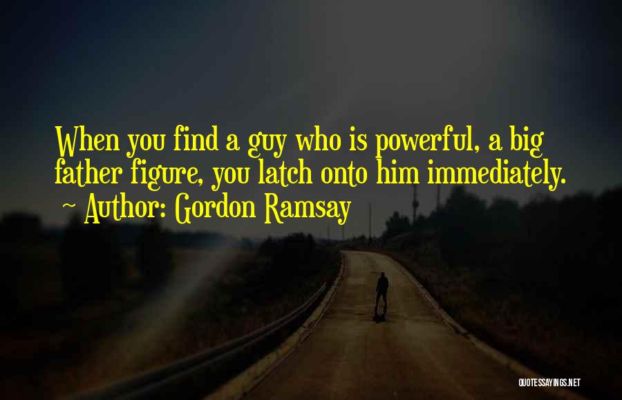 Gordon Ramsay Quotes: When You Find A Guy Who Is Powerful, A Big Father Figure, You Latch Onto Him Immediately.