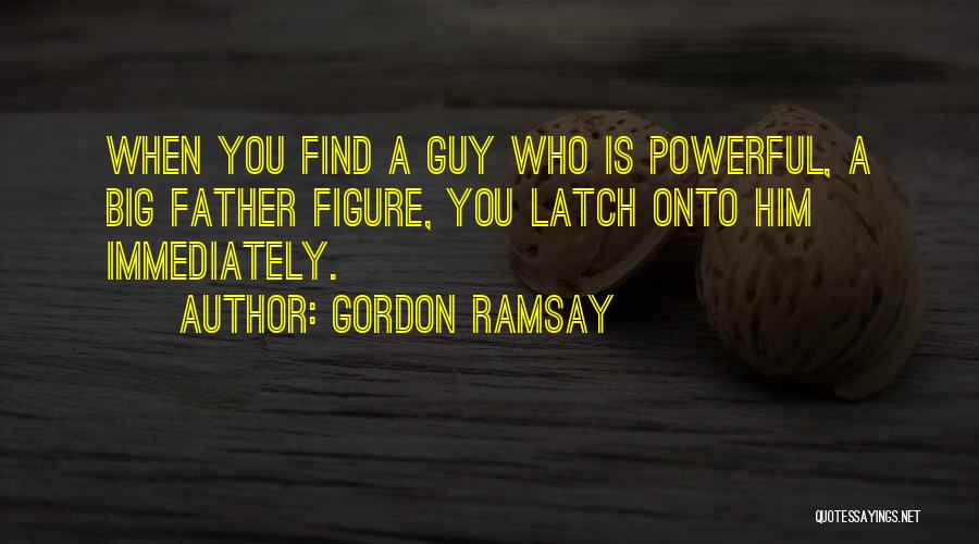 Gordon Ramsay Quotes: When You Find A Guy Who Is Powerful, A Big Father Figure, You Latch Onto Him Immediately.