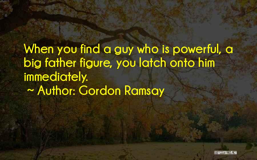 Gordon Ramsay Quotes: When You Find A Guy Who Is Powerful, A Big Father Figure, You Latch Onto Him Immediately.