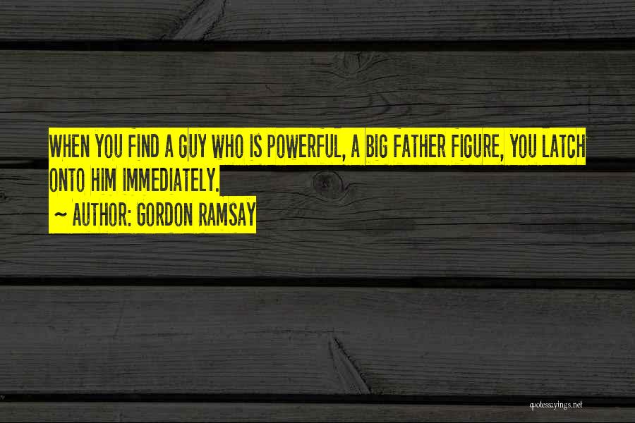 Gordon Ramsay Quotes: When You Find A Guy Who Is Powerful, A Big Father Figure, You Latch Onto Him Immediately.