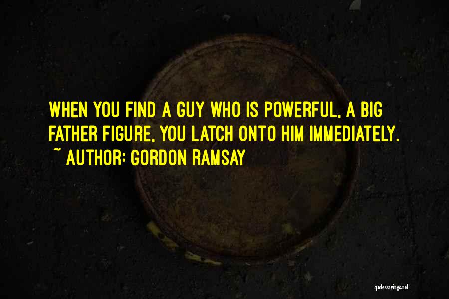 Gordon Ramsay Quotes: When You Find A Guy Who Is Powerful, A Big Father Figure, You Latch Onto Him Immediately.