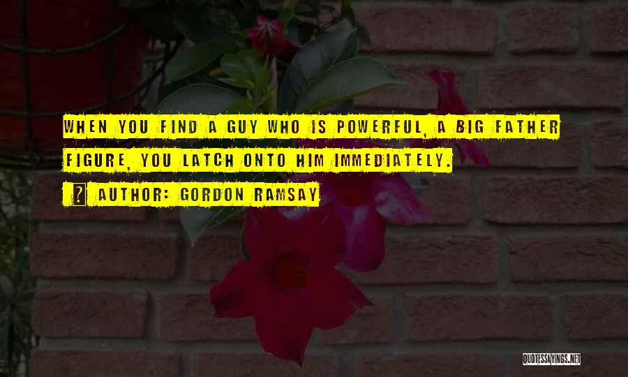 Gordon Ramsay Quotes: When You Find A Guy Who Is Powerful, A Big Father Figure, You Latch Onto Him Immediately.