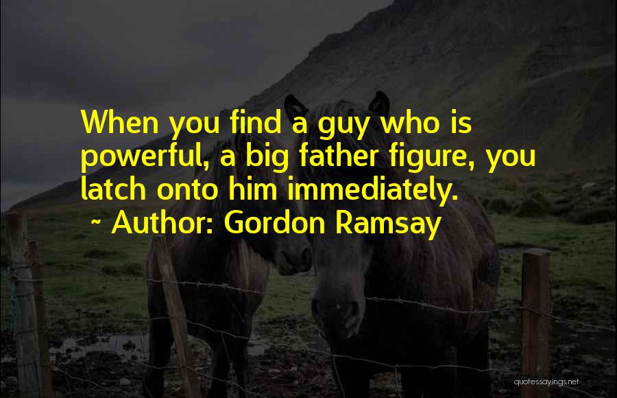 Gordon Ramsay Quotes: When You Find A Guy Who Is Powerful, A Big Father Figure, You Latch Onto Him Immediately.