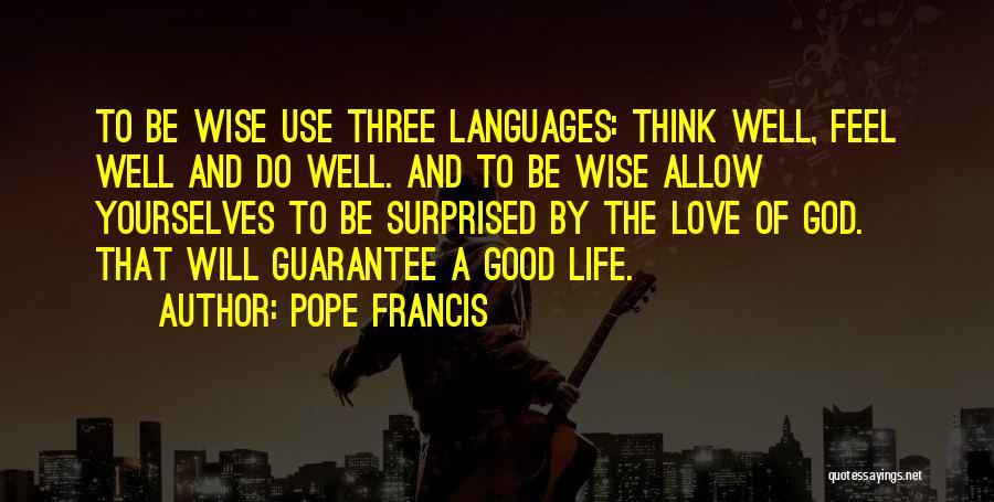 Pope Francis Quotes: To Be Wise Use Three Languages: Think Well, Feel Well And Do Well. And To Be Wise Allow Yourselves To