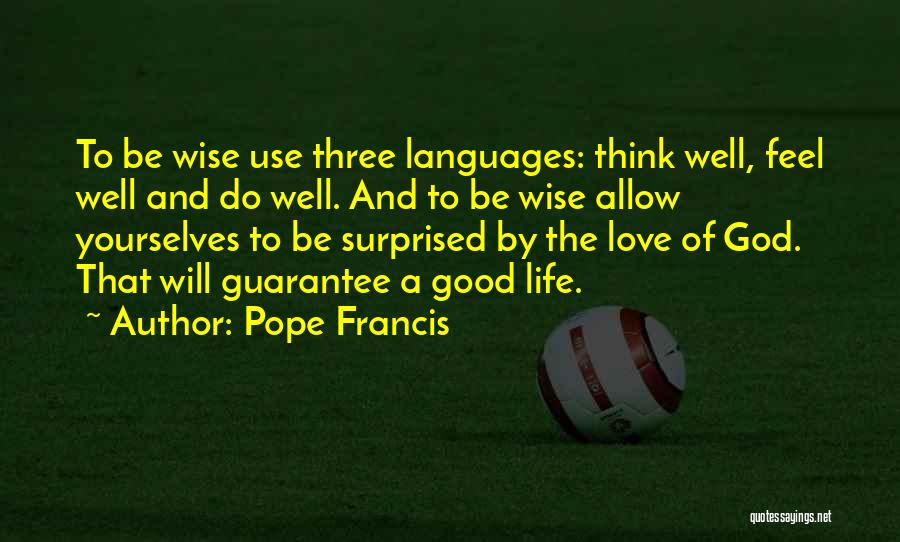 Pope Francis Quotes: To Be Wise Use Three Languages: Think Well, Feel Well And Do Well. And To Be Wise Allow Yourselves To