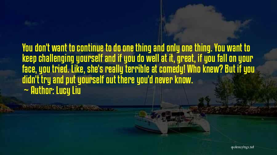 Lucy Liu Quotes: You Don't Want To Continue To Do One Thing And Only One Thing. You Want To Keep Challenging Yourself And