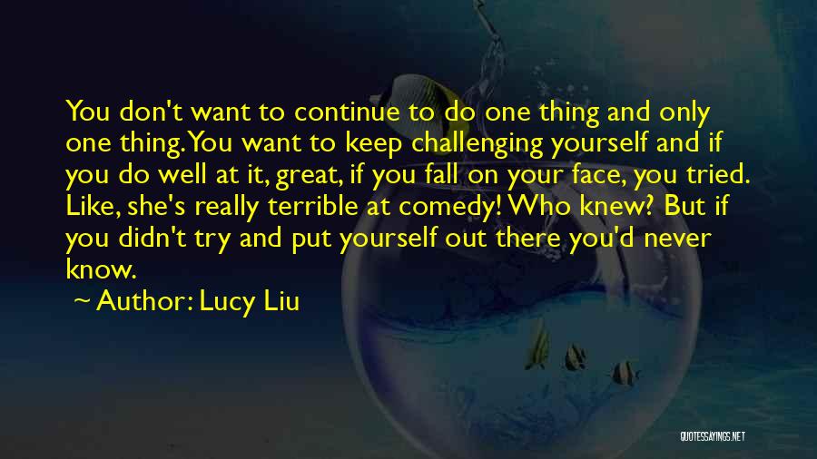 Lucy Liu Quotes: You Don't Want To Continue To Do One Thing And Only One Thing. You Want To Keep Challenging Yourself And