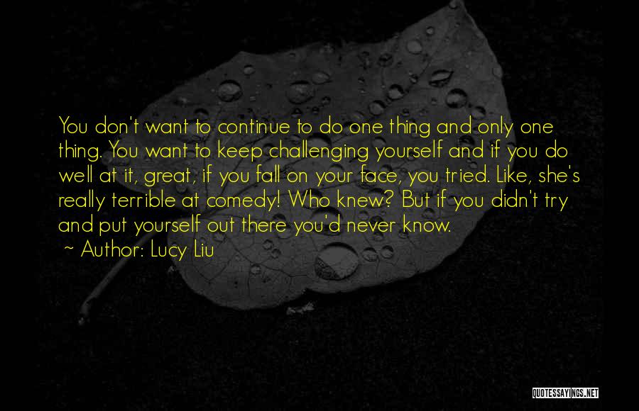 Lucy Liu Quotes: You Don't Want To Continue To Do One Thing And Only One Thing. You Want To Keep Challenging Yourself And