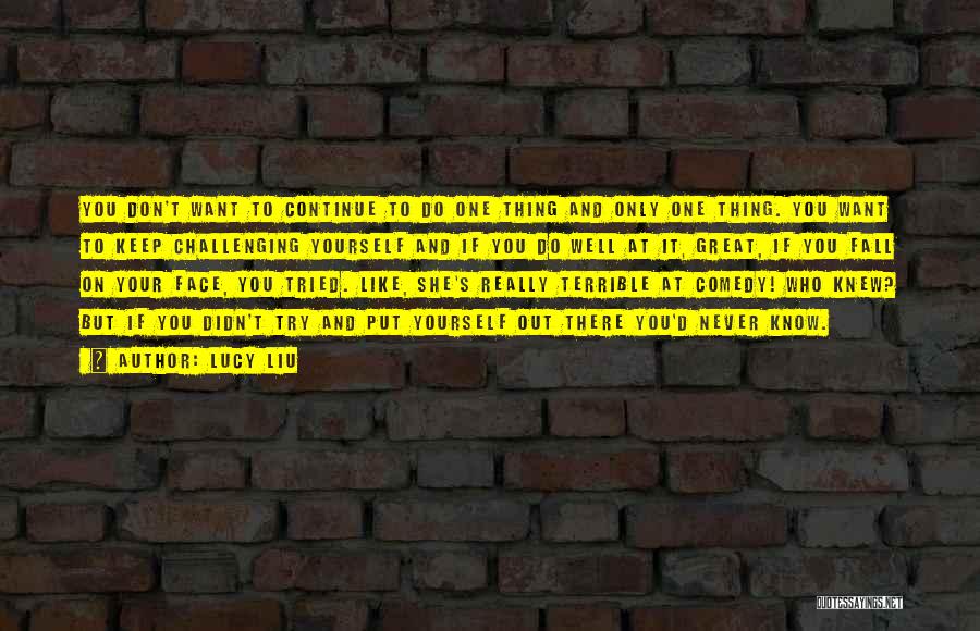 Lucy Liu Quotes: You Don't Want To Continue To Do One Thing And Only One Thing. You Want To Keep Challenging Yourself And