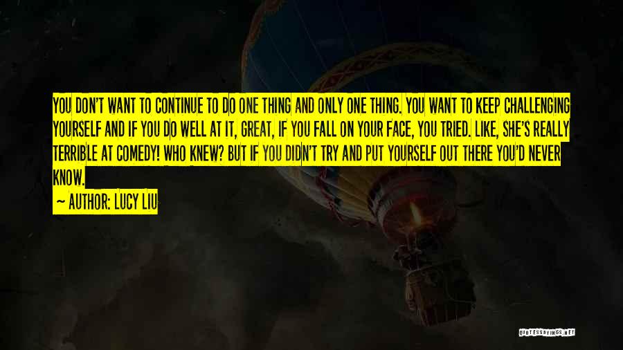 Lucy Liu Quotes: You Don't Want To Continue To Do One Thing And Only One Thing. You Want To Keep Challenging Yourself And