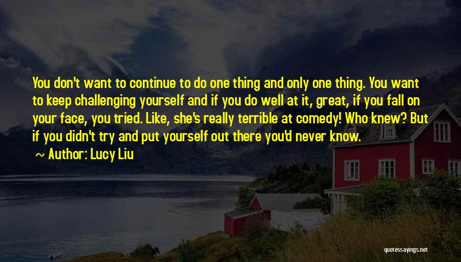 Lucy Liu Quotes: You Don't Want To Continue To Do One Thing And Only One Thing. You Want To Keep Challenging Yourself And