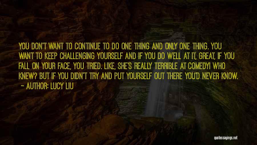 Lucy Liu Quotes: You Don't Want To Continue To Do One Thing And Only One Thing. You Want To Keep Challenging Yourself And