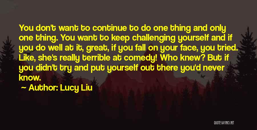 Lucy Liu Quotes: You Don't Want To Continue To Do One Thing And Only One Thing. You Want To Keep Challenging Yourself And