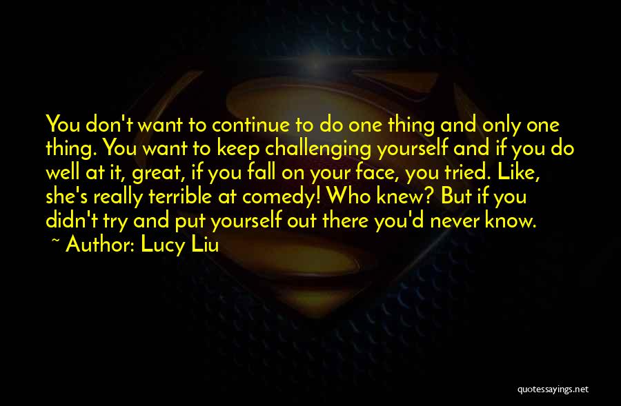 Lucy Liu Quotes: You Don't Want To Continue To Do One Thing And Only One Thing. You Want To Keep Challenging Yourself And