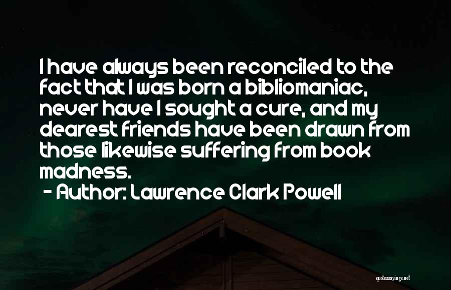 Lawrence Clark Powell Quotes: I Have Always Been Reconciled To The Fact That I Was Born A Bibliomaniac, Never Have I Sought A Cure,