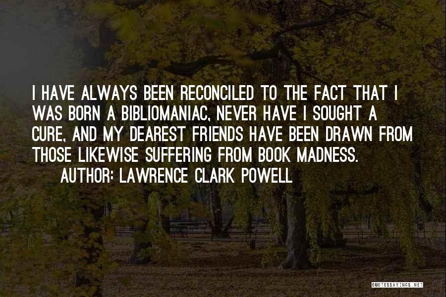 Lawrence Clark Powell Quotes: I Have Always Been Reconciled To The Fact That I Was Born A Bibliomaniac, Never Have I Sought A Cure,