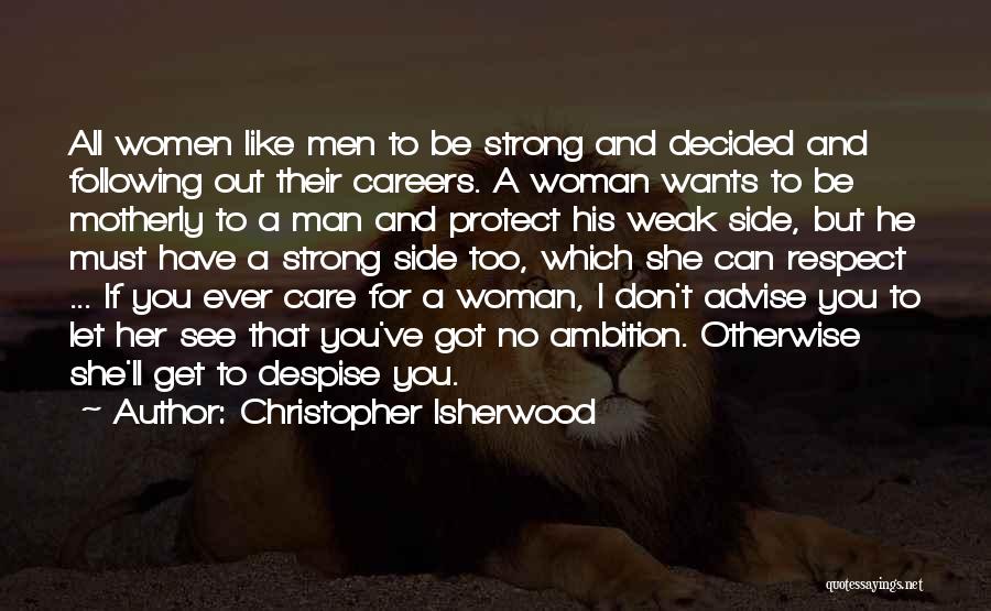 Christopher Isherwood Quotes: All Women Like Men To Be Strong And Decided And Following Out Their Careers. A Woman Wants To Be Motherly