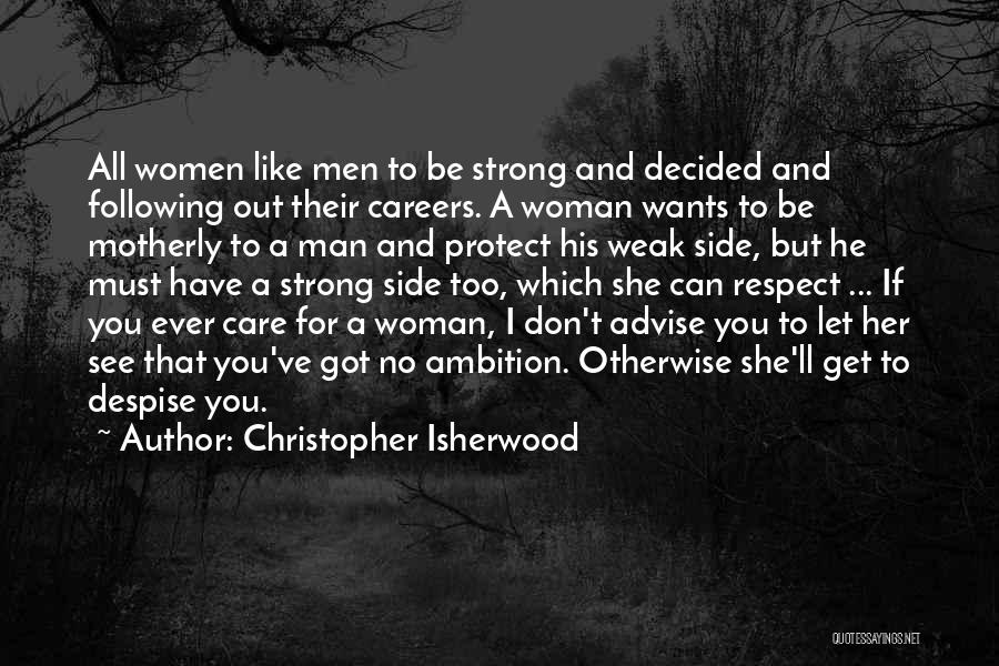 Christopher Isherwood Quotes: All Women Like Men To Be Strong And Decided And Following Out Their Careers. A Woman Wants To Be Motherly