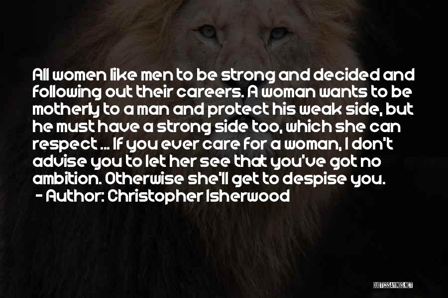 Christopher Isherwood Quotes: All Women Like Men To Be Strong And Decided And Following Out Their Careers. A Woman Wants To Be Motherly