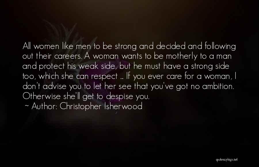 Christopher Isherwood Quotes: All Women Like Men To Be Strong And Decided And Following Out Their Careers. A Woman Wants To Be Motherly