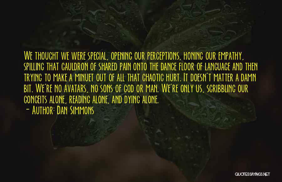 Dan Simmons Quotes: We Thought We Were Special, Opening Our Perceptions, Honing Our Empathy, Spilling That Cauldron Of Shared Pain Onto The Dance