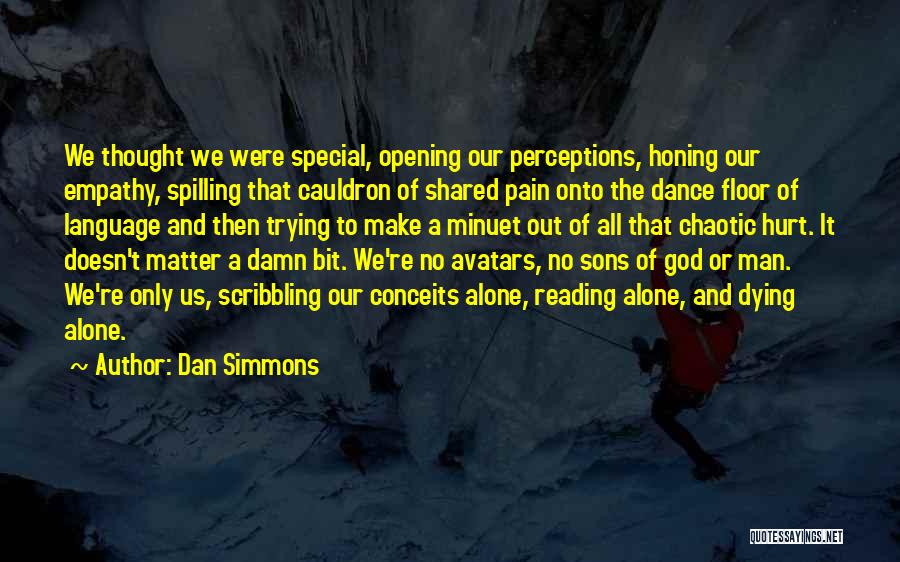 Dan Simmons Quotes: We Thought We Were Special, Opening Our Perceptions, Honing Our Empathy, Spilling That Cauldron Of Shared Pain Onto The Dance