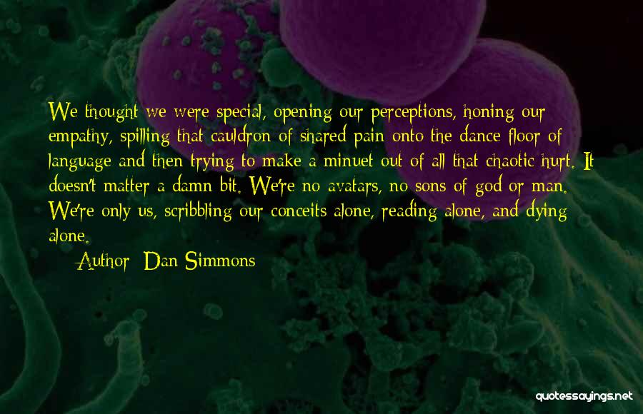 Dan Simmons Quotes: We Thought We Were Special, Opening Our Perceptions, Honing Our Empathy, Spilling That Cauldron Of Shared Pain Onto The Dance