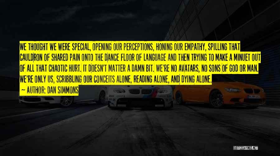 Dan Simmons Quotes: We Thought We Were Special, Opening Our Perceptions, Honing Our Empathy, Spilling That Cauldron Of Shared Pain Onto The Dance