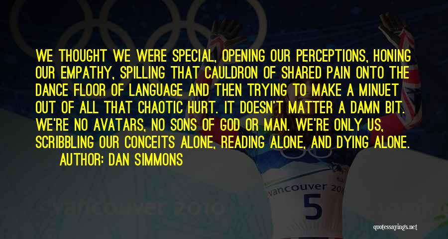 Dan Simmons Quotes: We Thought We Were Special, Opening Our Perceptions, Honing Our Empathy, Spilling That Cauldron Of Shared Pain Onto The Dance